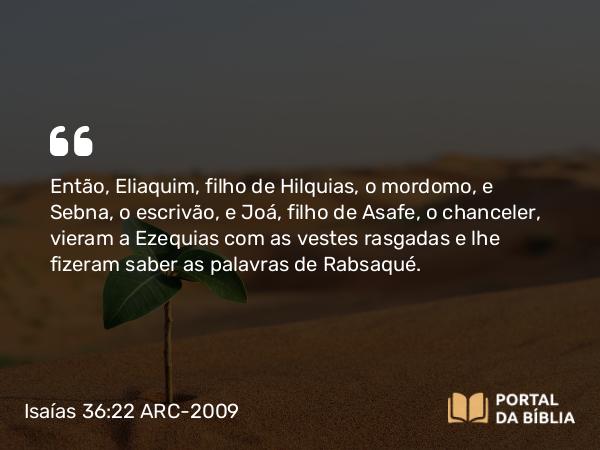 Isaías 36:22 ARC-2009 - Então, Eliaquim, filho de Hilquias, o mordomo, e Sebna, o escrivão, e Joá, filho de Asafe, o chanceler, vieram a Ezequias com as vestes rasgadas e lhe fizeram saber as palavras de Rabsaqué.