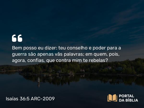 Isaías 36:5 ARC-2009 - Bem posso eu dizer: teu conselho e poder para a guerra são apenas vãs palavras; em quem, pois, agora, confias, que contra mim te rebelas?