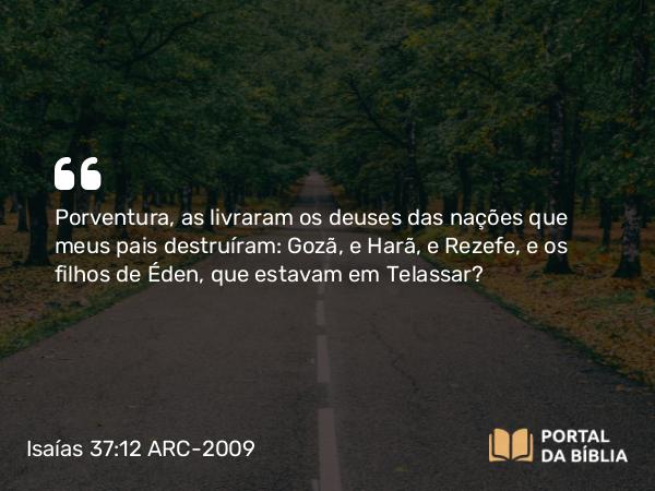 Isaías 37:12 ARC-2009 - Porventura, as livraram os deuses das nações que meus pais destruíram: Gozã, e Harã, e Rezefe, e os filhos de Éden, que estavam em Telassar?