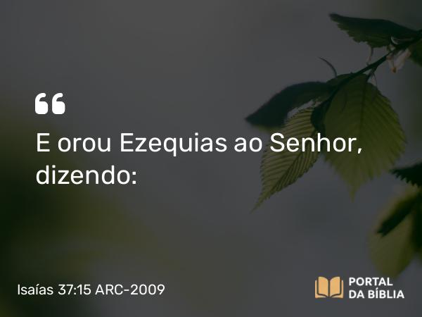 Isaías 37:15 ARC-2009 - E orou Ezequias ao Senhor, dizendo: