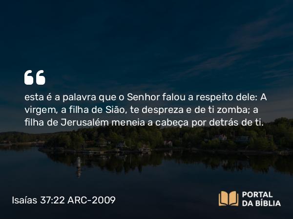 Isaías 37:22 ARC-2009 - esta é a palavra que o Senhor falou a respeito dele: A virgem, a filha de Sião, te despreza e de ti zomba; a filha de Jerusalém meneia a cabeça por detrás de ti.