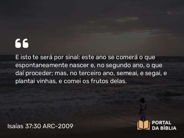 Isaías 37:30 ARC-2009 - E isto te será por sinal: este ano se comerá o que espontaneamente nascer e, no segundo ano, o que daí proceder; mas, no terceiro ano, semeai, e segai, e plantai vinhas, e comei os frutos delas.