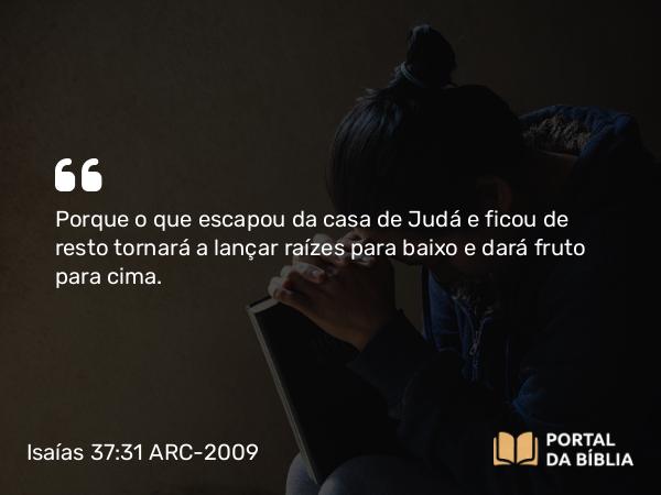 Isaías 37:31 ARC-2009 - Porque o que escapou da casa de Judá e ficou de resto tornará a lançar raízes para baixo e dará fruto para cima.