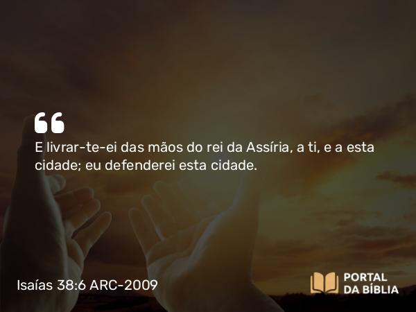 Isaías 38:6 ARC-2009 - E livrar-te-ei das mãos do rei da Assíria, a ti, e a esta cidade; eu defenderei esta cidade.