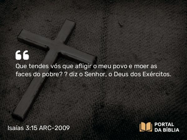 Isaías 3:15 ARC-2009 - Que tendes vós que afligir o meu povo e moer as faces do pobre? — diz o Senhor, o Deus dos Exércitos.