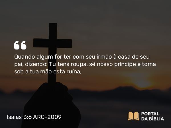 Isaías 3:6 ARC-2009 - Quando algum for ter com seu irmão à casa de seu pai, dizendo: Tu tens roupa, sê nosso príncipe e toma sob a tua mão esta ruína;