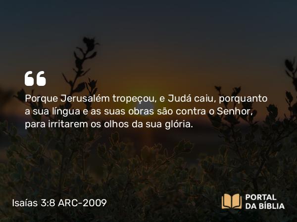 Isaías 3:8 ARC-2009 - Porque Jerusalém tropeçou, e Judá caiu, porquanto a sua língua e as suas obras são contra o Senhor, para irritarem os olhos da sua glória.