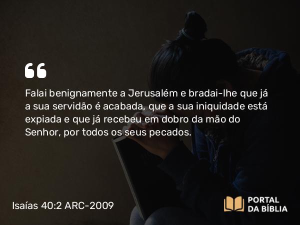 Isaías 40:2 ARC-2009 - Falai benignamente a Jerusalém e bradai-lhe que já a sua servidão é acabada, que a sua iniquidade está expiada e que já recebeu em dobro da mão do Senhor, por todos os seus pecados.