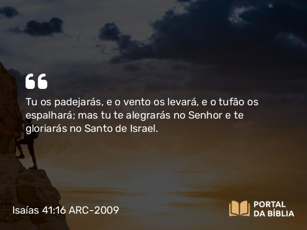 Isaías 41:16 ARC-2009 - Tu os padejarás, e o vento os levará, e o tufão os espalhará; mas tu te alegrarás no Senhor e te gloriarás no Santo de Israel.