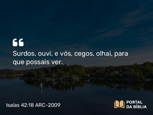 Isaías 42:18 ARC-2009 - Surdos, ouvi, e vós, cegos, olhai, para que possais ver.