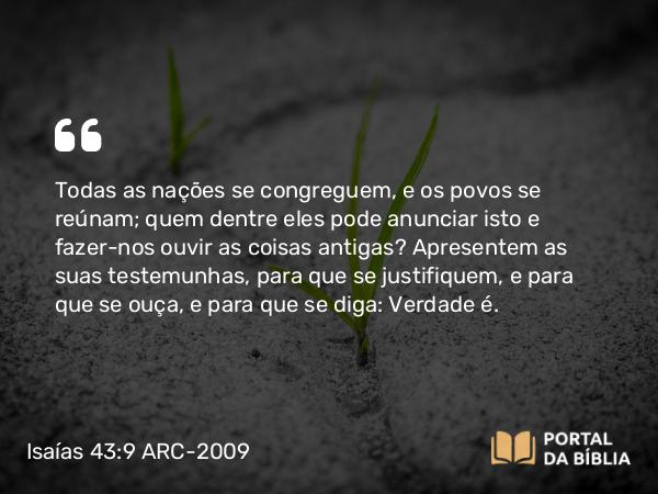 Isaías 43:9 ARC-2009 - Todas as nações se congreguem, e os povos se reúnam; quem dentre eles pode anunciar isto e fazer-nos ouvir as coisas antigas? Apresentem as suas testemunhas, para que se justifiquem, e para que se ouça, e para que se diga: Verdade é.