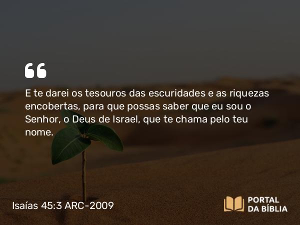 Isaías 45:3 ARC-2009 - E te darei os tesouros das escuridades e as riquezas encobertas, para que possas saber que eu sou o Senhor, o Deus de Israel, que te chama pelo teu nome.