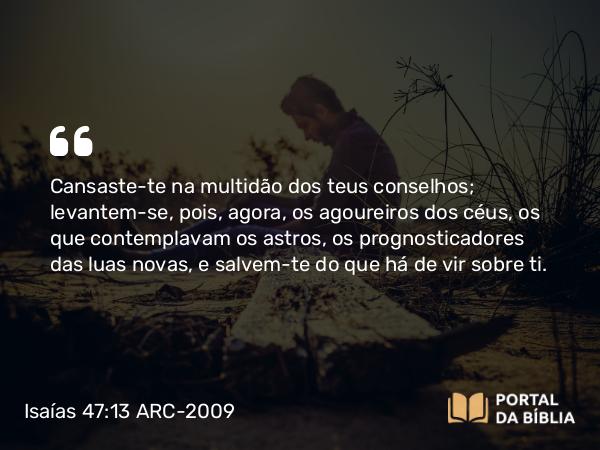 Isaías 47:13 ARC-2009 - Cansaste-te na multidão dos teus conselhos; levantem-se, pois, agora, os agoureiros dos céus, os que contemplavam os astros, os prognosticadores das luas novas, e salvem-te do que há de vir sobre ti.