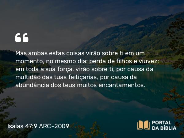 Isaías 47:9 ARC-2009 - Mas ambas estas coisas virão sobre ti em um momento, no mesmo dia: perda de filhos e viuvez; em toda a sua força, virão sobre ti, por causa da multidão das tuas feitiçarias, por causa da abundância dos teus muitos encantamentos.