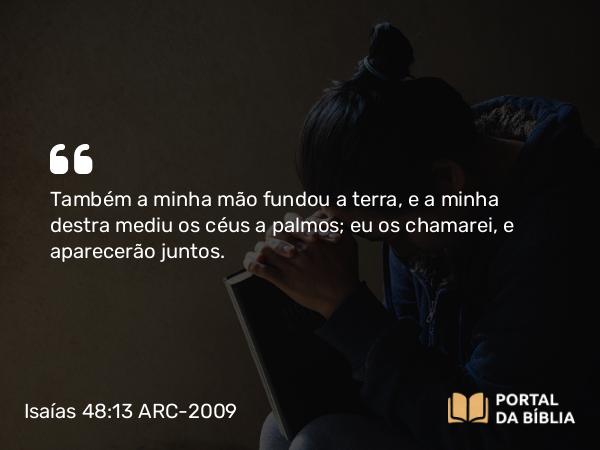 Isaías 48:13 ARC-2009 - Também a minha mão fundou a terra, e a minha destra mediu os céus a palmos; eu os chamarei, e aparecerão juntos.