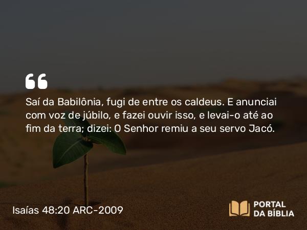 Isaías 48:20 ARC-2009 - Saí da Babilônia, fugi de entre os caldeus. E anunciai com voz de júbilo, e fazei ouvir isso, e levai-o até ao fim da terra; dizei: O Senhor remiu a seu servo Jacó.