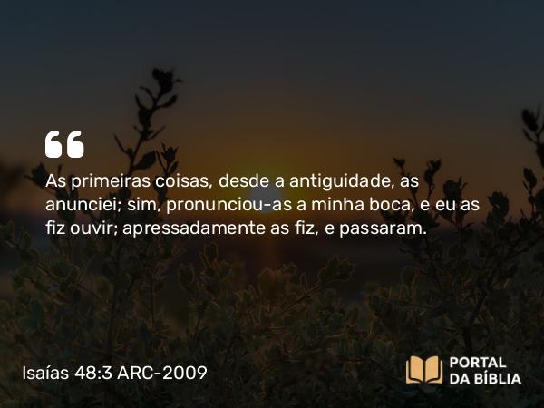 Isaías 48:3 ARC-2009 - As primeiras coisas, desde a antiguidade, as anunciei; sim, pronunciou-as a minha boca, e eu as fiz ouvir; apressadamente as fiz, e passaram.