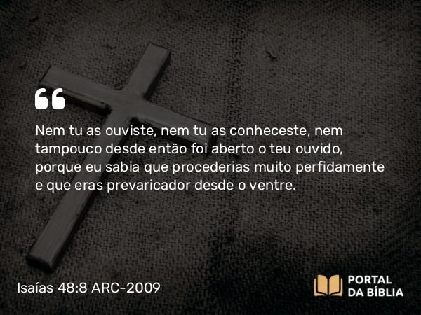 Isaías 48:8 ARC-2009 - Nem tu as ouviste, nem tu as conheceste, nem tampouco desde então foi aberto o teu ouvido, porque eu sabia que procederias muito perfidamente e que eras prevaricador desde o ventre.