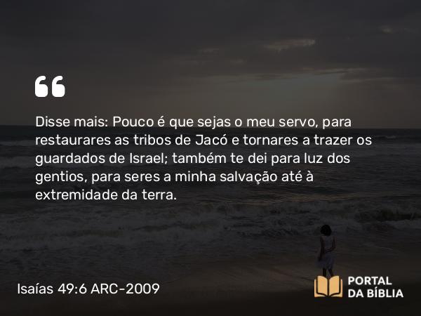 Isaías 49:6 ARC-2009 - Disse mais: Pouco é que sejas o meu servo, para restaurares as tribos de Jacó e tornares a trazer os guardados de Israel; também te dei para luz dos gentios, para seres a minha salvação até à extremidade da terra.