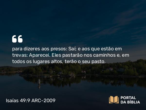 Isaías 49:9 ARC-2009 - para dizeres aos presos: Saí; e aos que estão em trevas: Aparecei. Eles pastarão nos caminhos e, em todos os lugares altos, terão o seu pasto.