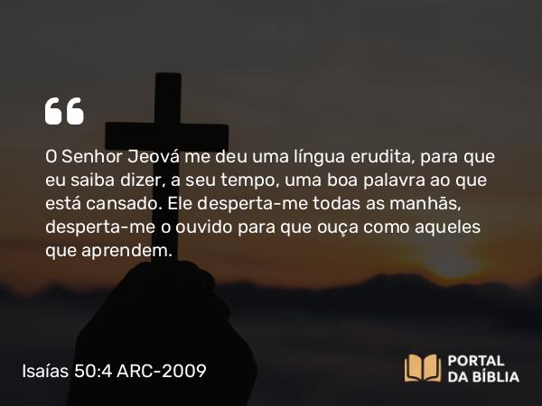 Isaías 50:4 ARC-2009 - O Senhor Jeová me deu uma língua erudita, para que eu saiba dizer, a seu tempo, uma boa palavra ao que está cansado. Ele desperta- me todas as manhãs, desperta-me o ouvido para que ouça como aqueles que aprendem.