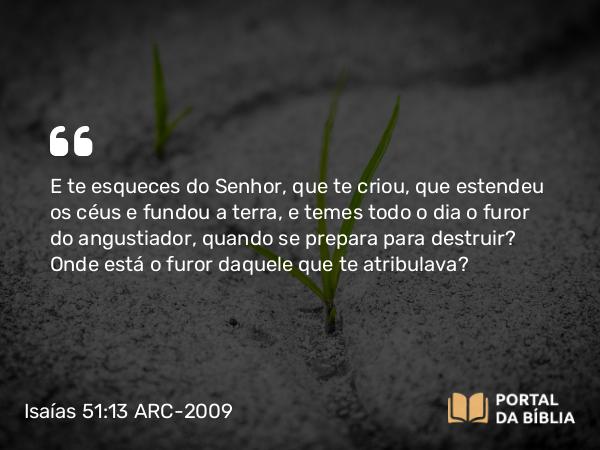 Isaías 51:13 ARC-2009 - E te esqueces do Senhor, que te criou, que estendeu os céus e fundou a terra, e temes todo o dia o furor do angustiador, quando se prepara para destruir? Onde está o furor daquele que te atribulava?