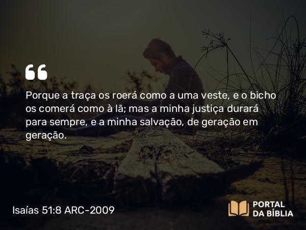 Isaías 51:8 ARC-2009 - Porque a traça os roerá como a uma veste, e o bicho os comerá como à lã; mas a minha justiça durará para sempre, e a minha salvação, de geração em geração.