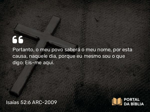 Isaías 52:6 ARC-2009 - Portanto, o meu povo saberá o meu nome, por esta causa, naquele dia, porque eu mesmo sou o que digo: Eis-me aqui.