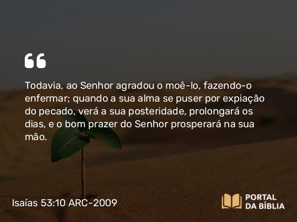 Isaías 53:10-11 ARC-2009 - Todavia, ao Senhor agradou o moê-lo, fazendo- o enfermar; quando a sua alma se puser por expiação do pecado, verá a sua posteridade, prolongará os dias, e o bom prazer do Senhor prosperará na sua mão.