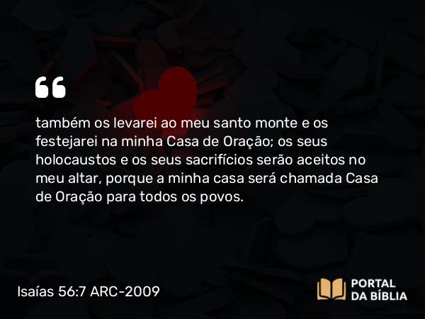 Isaías 56:7 ARC-2009 - também os levarei ao meu santo monte e os festejarei na minha Casa de Oração; os seus holocaustos e os seus sacrifícios serão aceitos no meu altar, porque a minha casa será chamada Casa de Oração para todos os povos.