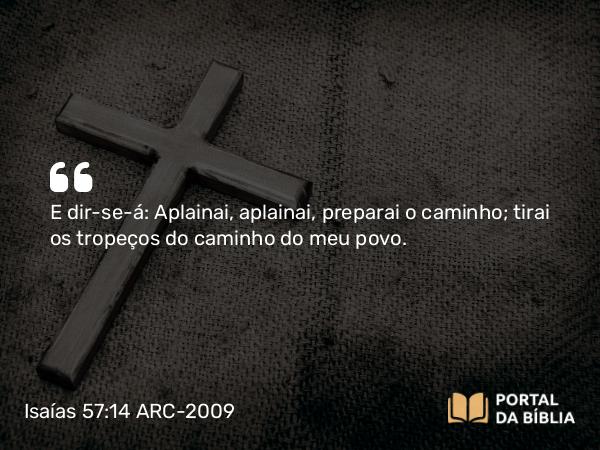 Isaías 57:14 ARC-2009 - E dir-se-á: Aplainai, aplainai, preparai o caminho; tirai os tropeços do caminho do meu povo.