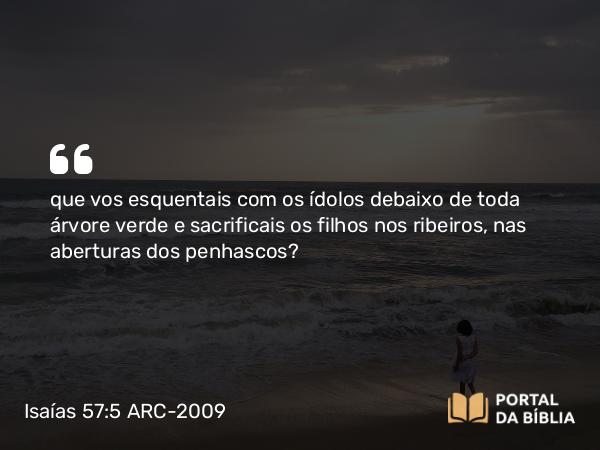 Isaías 57:5 ARC-2009 - que vos esquentais com os ídolos debaixo de toda árvore verde e sacrificais os filhos nos ribeiros, nas aberturas dos penhascos?