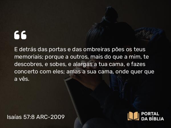 Isaías 57:8 ARC-2009 - E detrás das portas e das ombreiras pões os teus memoriais; porque a outros, mais do que a mim, te descobres, e sobes, e alargas a tua cama, e fazes concerto com eles; amas a sua cama, onde quer que a vês.