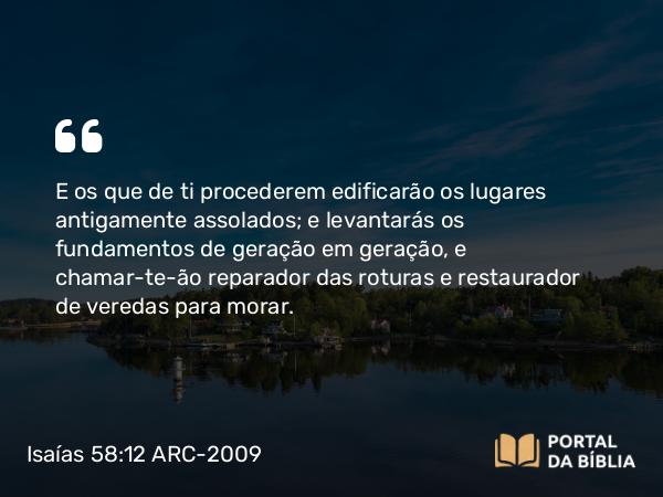 Isaías 58:12 ARC-2009 - E os que de ti procederem edificarão os lugares antigamente assolados; e levantarás os fundamentos de geração em geração, e chamar-te-ão reparador das roturas e restaurador de veredas para morar.