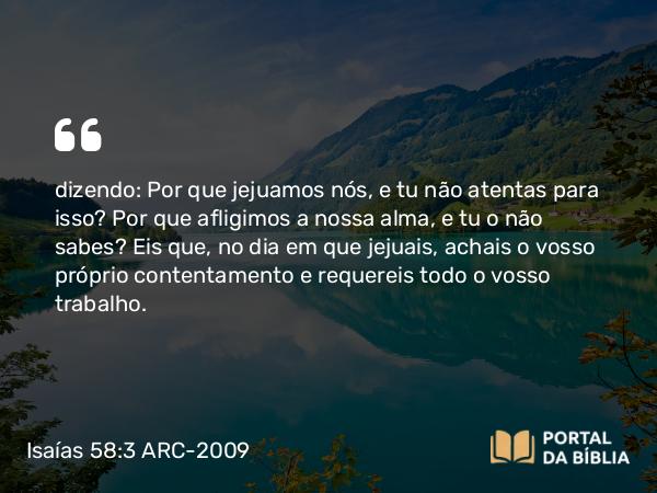 Isaías 58:3 ARC-2009 - dizendo: Por que jejuamos nós, e tu não atentas para isso? Por que afligimos a nossa alma, e tu o não sabes? Eis que, no dia em que jejuais, achais o vosso próprio contentamento e requereis todo o vosso trabalho.