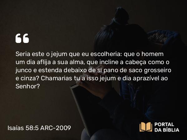 Isaías 58:5 ARC-2009 - Seria este o jejum que eu escolheria: que o homem um dia aflija a sua alma, que incline a cabeça como o junco e estenda debaixo de si pano de saco grosseiro e cinza? Chamarias tu a isso jejum e dia aprazível ao Senhor?