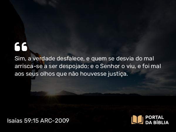 Isaías 59:15 ARC-2009 - Sim, a verdade desfalece, e quem se desvia do mal arrisca-se a ser despojado; e o Senhor o viu, e foi mal aos seus olhos que não houvesse justiça.