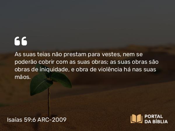 Isaías 59:6 ARC-2009 - As suas teias não prestam para vestes, nem se poderão cobrir com as suas obras; as suas obras são obras de iniquidade, e obra de violência há nas suas mãos.