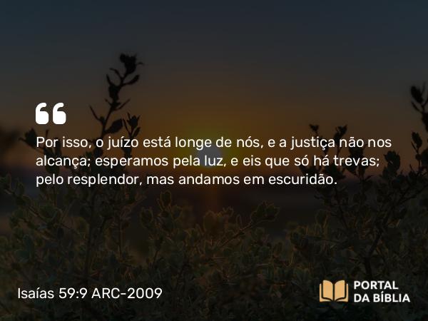 Isaías 59:9 ARC-2009 - Por isso, o juízo está longe de nós, e a justiça não nos alcança; esperamos pela luz, e eis que só há trevas; pelo resplendor, mas andamos em escuridão.