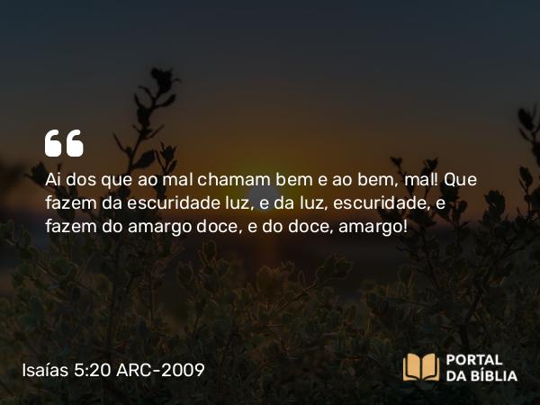 Isaías 5:20 ARC-2009 - Ai dos que ao mal chamam bem e ao bem, mal! Que fazem da escuridade luz, e da luz, escuridade, e fazem do amargo doce, e do doce, amargo!