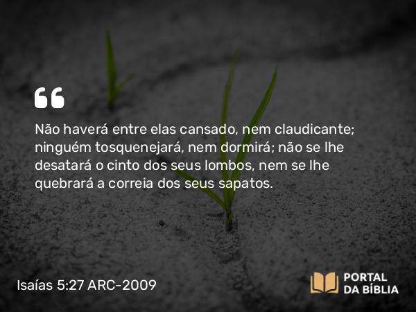 Isaías 5:27 ARC-2009 - Não haverá entre elas cansado, nem claudicante; ninguém tosquenejará, nem dormirá; não se lhe desatará o cinto dos seus lombos, nem se lhe quebrará a correia dos seus sapatos.