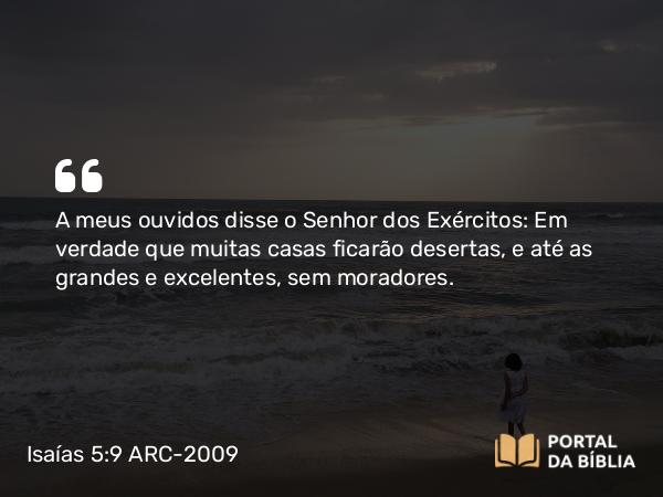 Isaías 5:9 ARC-2009 - A meus ouvidos disse o Senhor dos Exércitos: Em verdade que muitas casas ficarão desertas, e até as grandes e excelentes, sem moradores.