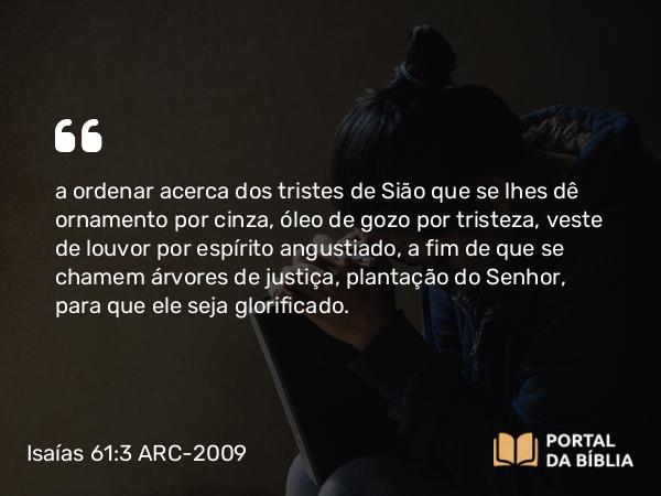 Isaías 61:3 ARC-2009 - a ordenar acerca dos tristes de Sião que se lhes dê ornamento por cinza, óleo de gozo por tristeza, veste de louvor por espírito angustiado, a fim de que se chamem árvores de justiça, plantação do Senhor, para que ele seja glorificado.