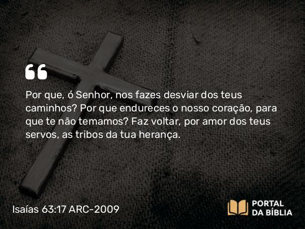 Isaías 63:17 ARC-2009 - Por que, ó Senhor, nos fazes desviar dos teus caminhos? Por que endureces o nosso coração, para que te não temamos? Faz voltar, por amor dos teus servos, as tribos da tua herança.