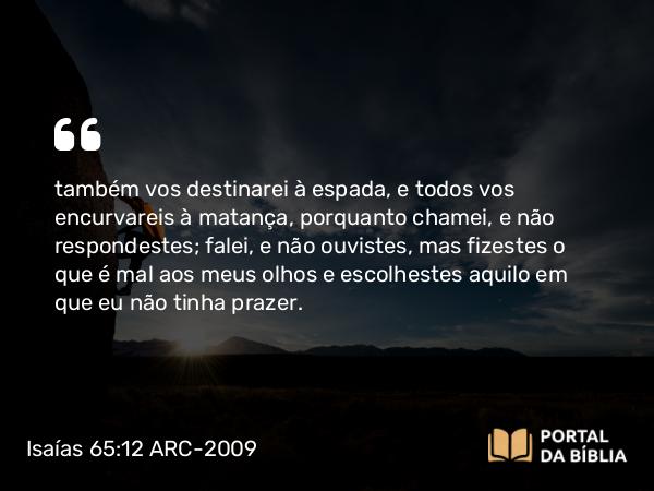 Isaías 65:12 ARC-2009 - também vos destinarei à espada, e todos vos encurvareis à matança, porquanto chamei, e não respondestes; falei, e não ouvistes, mas fizestes o que é mal aos meus olhos e escolhestes aquilo em que eu não tinha prazer.