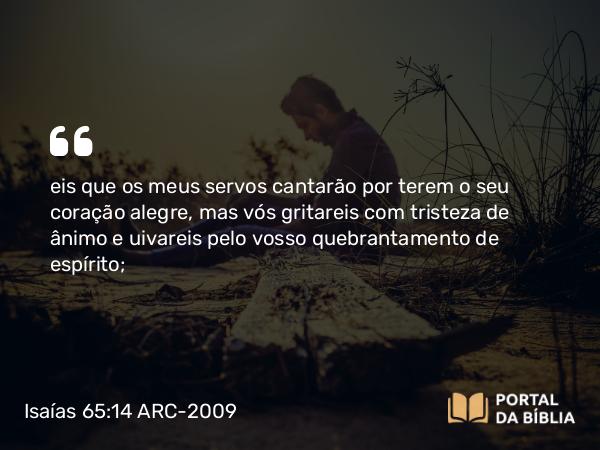 Isaías 65:14 ARC-2009 - eis que os meus servos cantarão por terem o seu coração alegre, mas vós gritareis com tristeza de ânimo e uivareis pelo vosso quebrantamento de espírito;