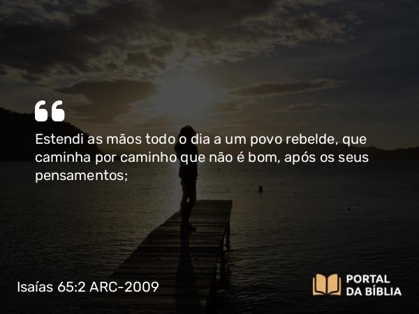 Isaías 65:2 ARC-2009 - Estendi as mãos todo o dia a um povo rebelde, que caminha por caminho que não é bom, após os seus pensamentos;