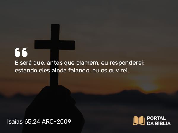 Isaías 65:24 ARC-2009 - E será que, antes que clamem, eu responderei; estando eles ainda falando, eu os ouvirei.