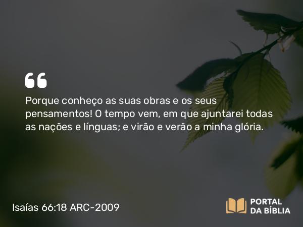 Isaías 66:18 ARC-2009 - Porque conheço as suas obras e os seus pensamentos! O tempo vem, em que ajuntarei todas as nações e línguas; e virão e verão a minha glória.