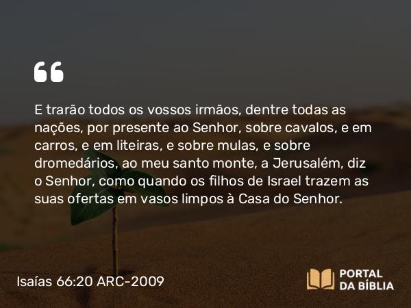 Isaías 66:20 ARC-2009 - E trarão todos os vossos irmãos, dentre todas as nações, por presente ao Senhor, sobre cavalos, e em carros, e em liteiras, e sobre mulas, e sobre dromedários, ao meu santo monte, a Jerusalém, diz o Senhor, como quando os filhos de Israel trazem as suas ofertas em vasos limpos à Casa do Senhor.